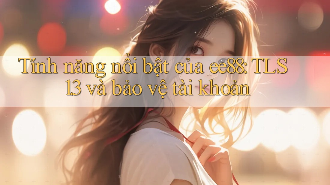 Tính năng nổi bật của ee88: TLS 1. 3 và bảo vệ tài khoản