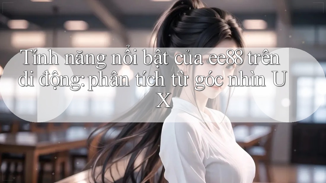 Tính năng nổi bật của ee88 trên di động: phân tích từ góc nhìn UX