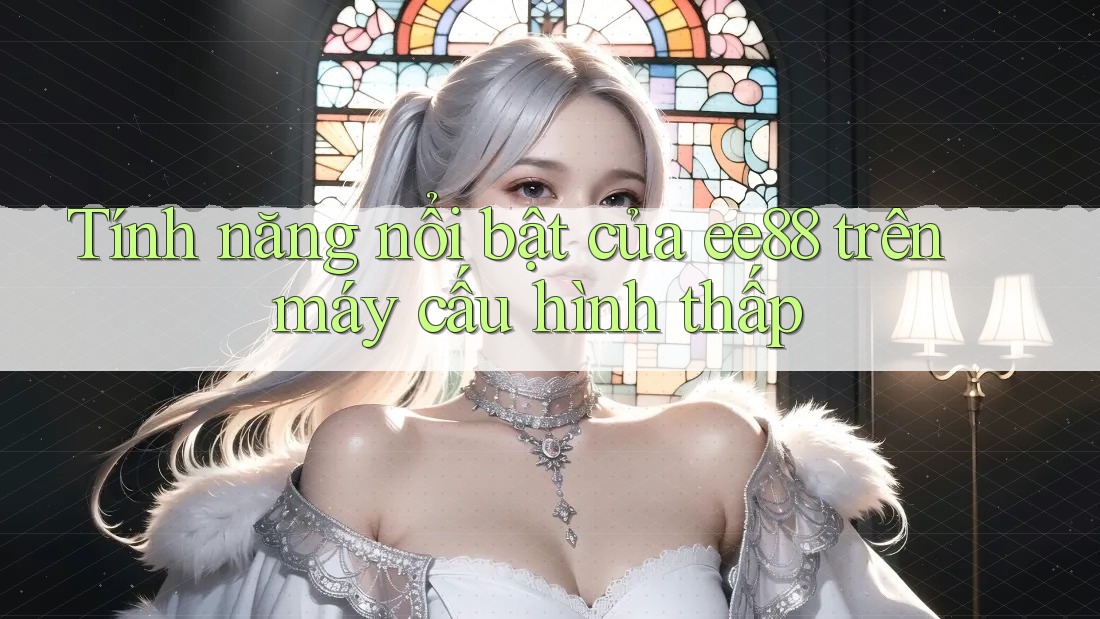 Tính năng nổi bật của ee88 trên máy cấu hình thấp