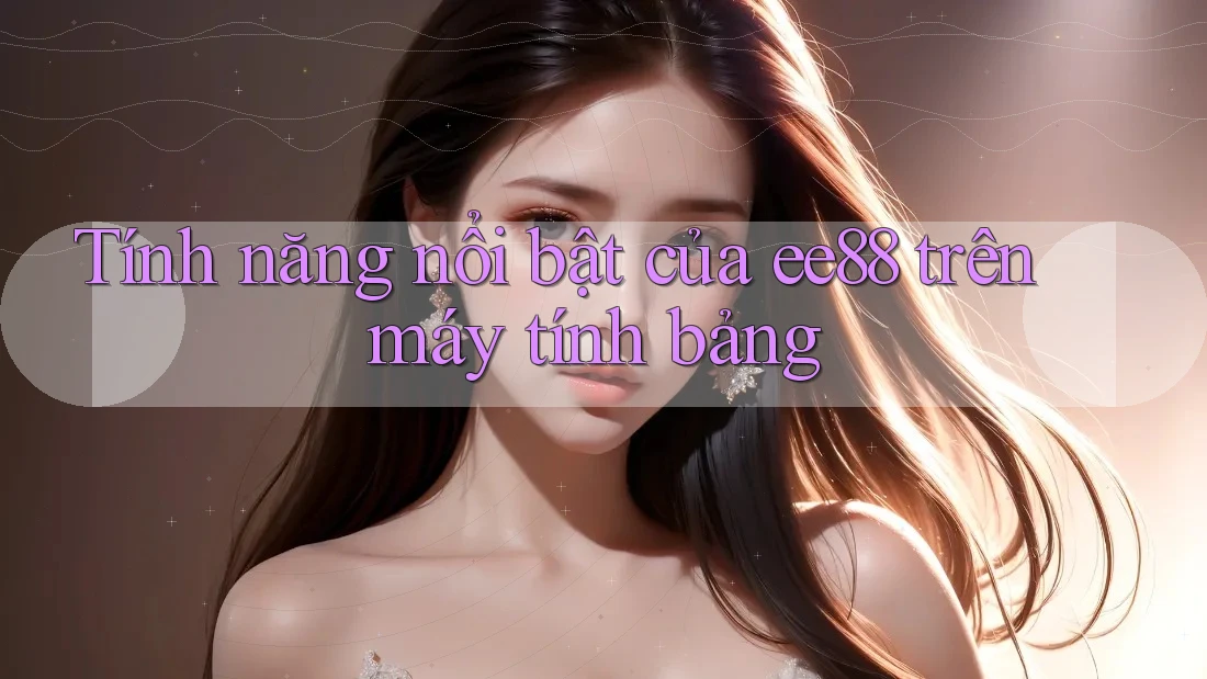 Tính năng nổi bật của ee88 trên máy tính bảng