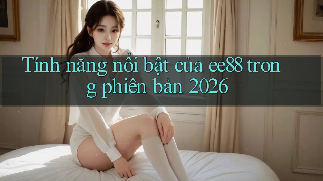 Tính năng nổi bật của ee88 trong phiên bản 2026