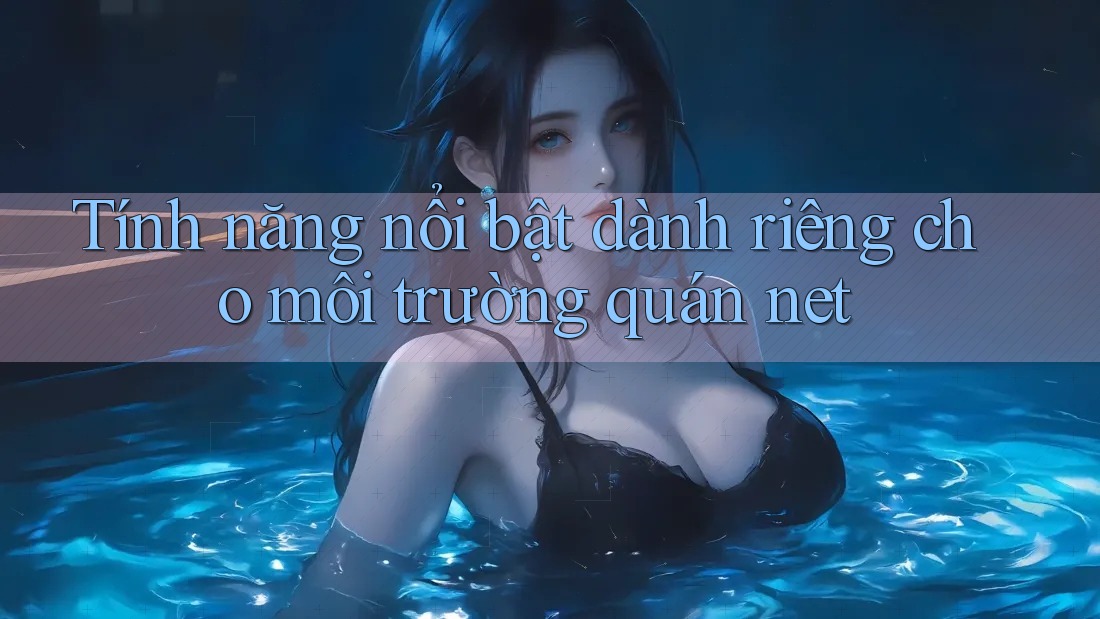 Tính năng nổi bật dành riêng cho môi trường quán net