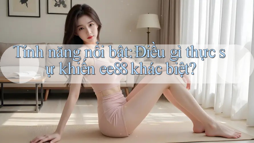 Tính năng nổi bật: Điều gì thực sự khiến ee88 khác biệt?
