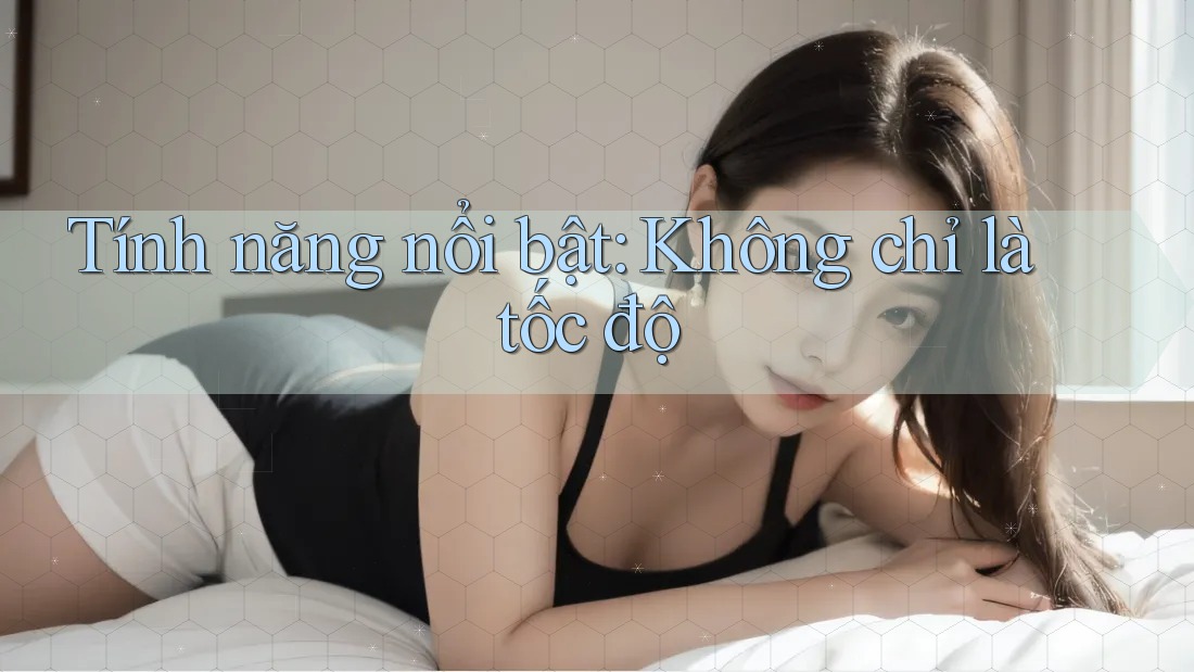 Tính năng nổi bật: không chỉ là tốc độ Tính năng nổi bật: không chỉ là tốc độ