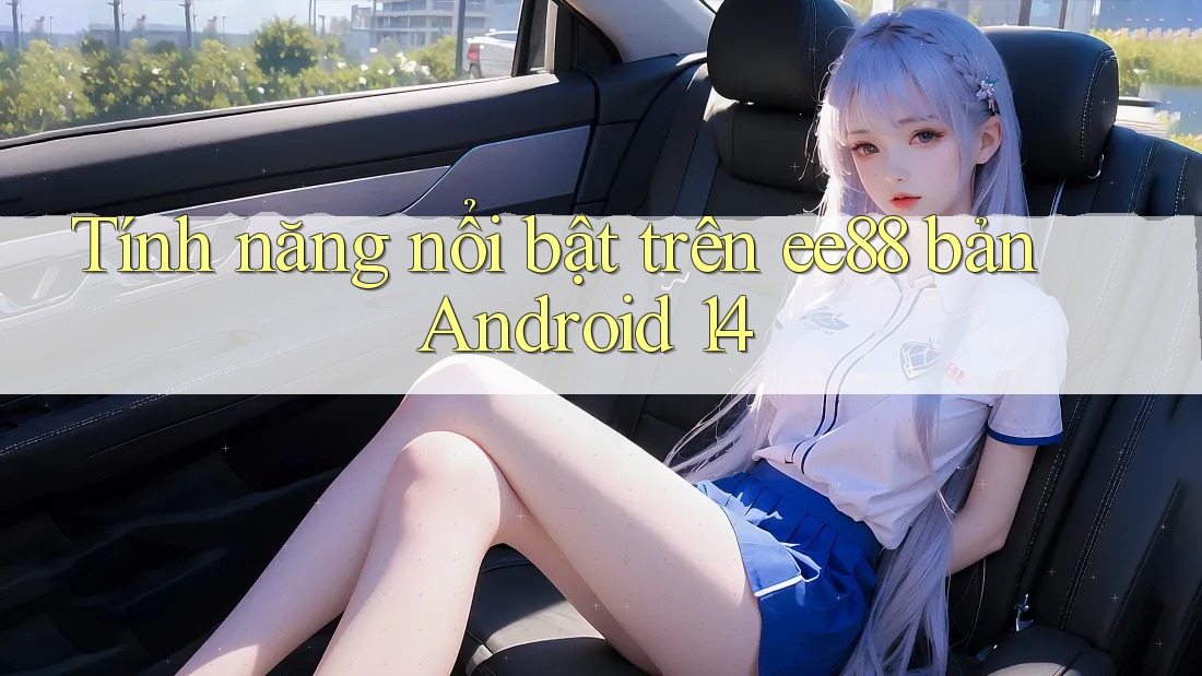 Tính năng nổi bật trên ee88 bản Android 14