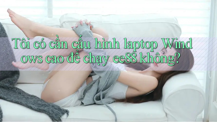Tôi có cần cấu hình laptop Windows cao để chạy ee88 không? Tôi có cần cấu hình laptop Windows cao để chạy ee88 không?