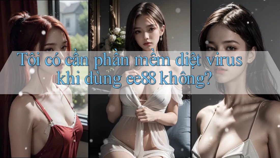 Tôi có cần phần mềm diệt virus khi dùng ee88 không?