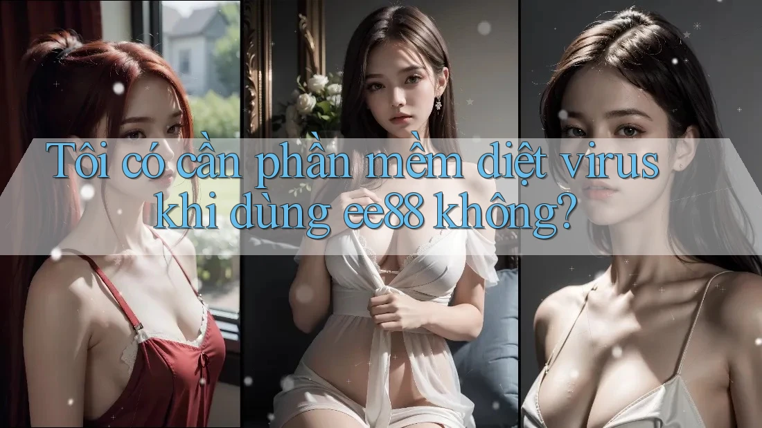 Tôi có cần phần mềm diệt virus khi dùng ee88 không? Tôi có cần phần mềm diệt virus khi dùng ee88 không?