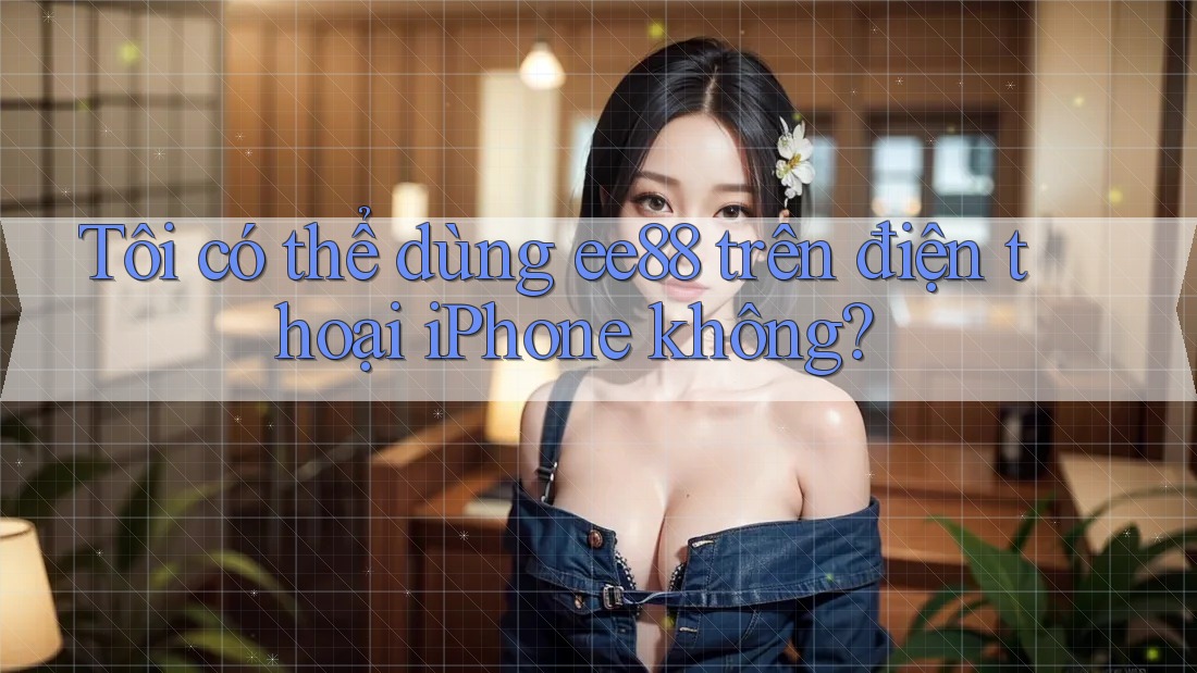 Tôi có thể dùng ee88 trên điện thoại iPhone không? Tôi có thể dùng ee88 trên điện thoại iPhone không?
