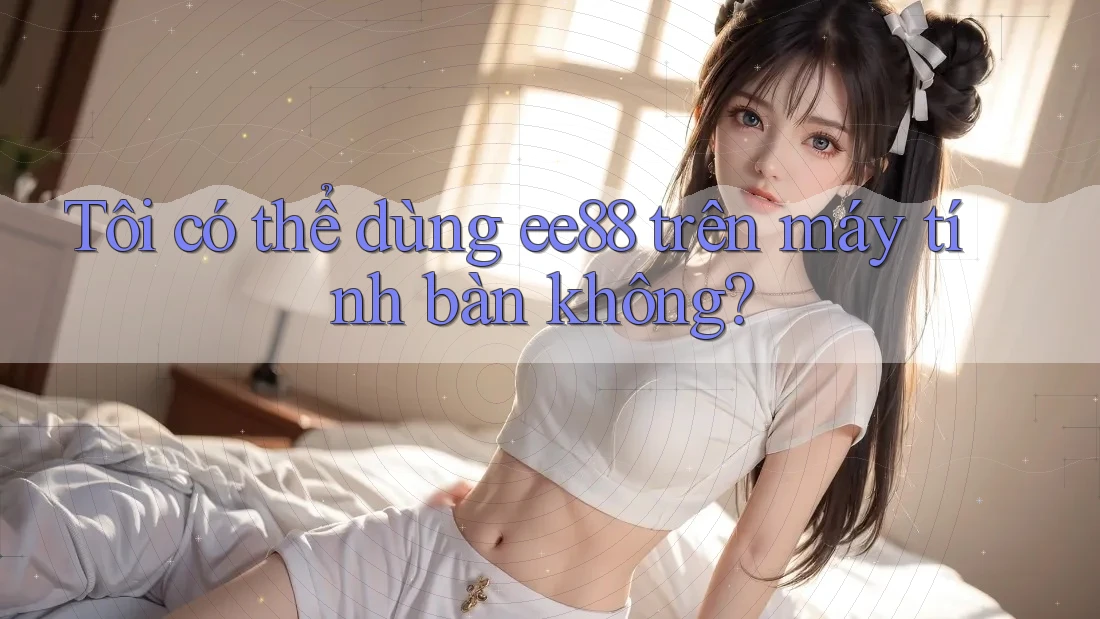 Tôi có thể dùng ee88 trên máy tính bàn không?