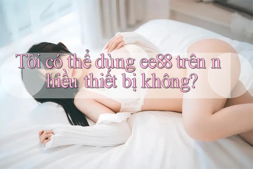 Tôi có thể dùng ee88 trên nhiều thiết bị không?