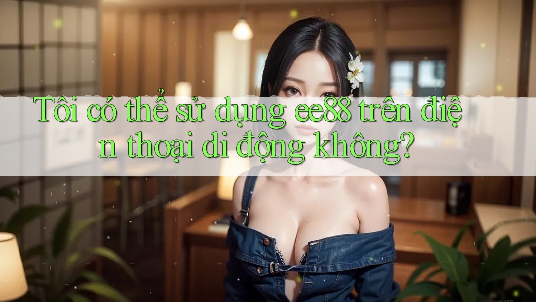 Tôi có thể sử dụng ee88 trên điện thoại di động không?