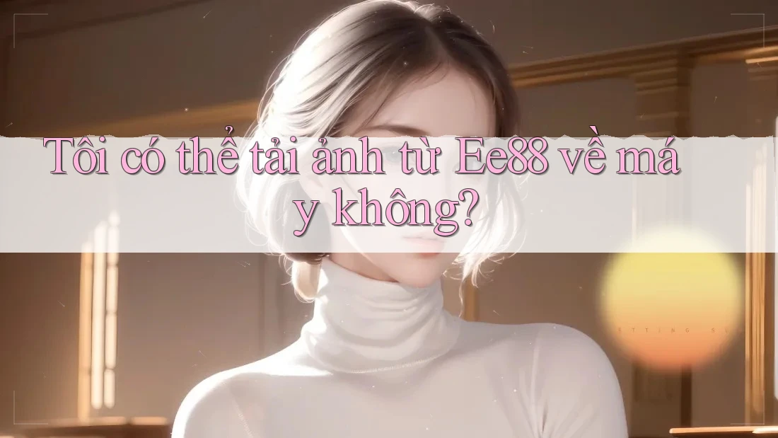 Tôi có thể tải ảnh từ Ee88 về máy không?