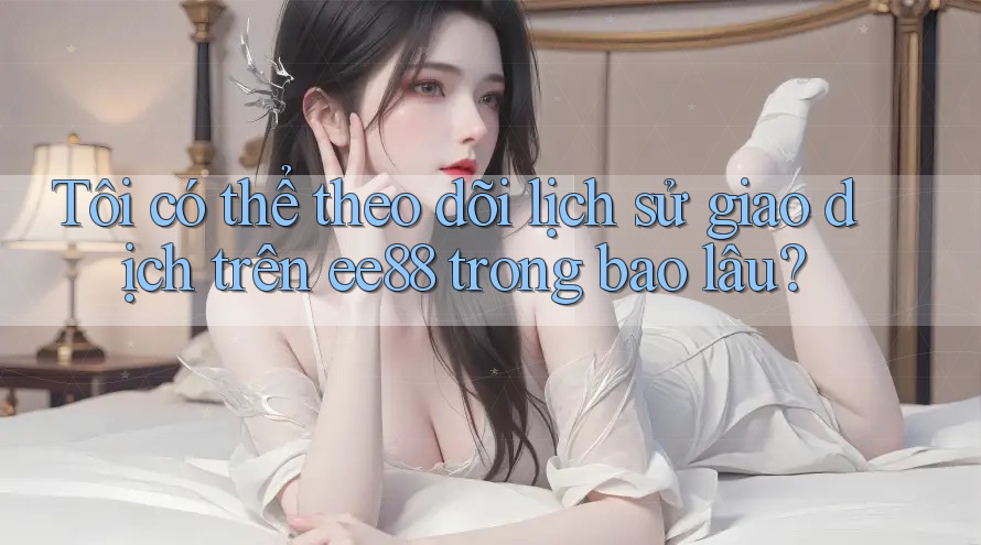 Tôi có thể theo dõi lịch sử giao dịch trên ee88 trong bao lâu?