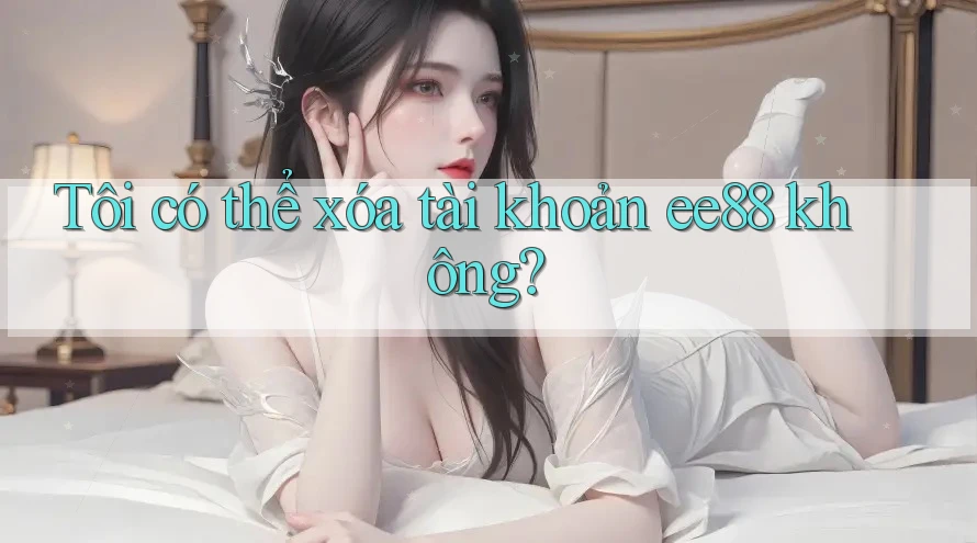 Tôi có thể xóa tài khoản ee88 không? Tôi có thể xóa tài khoản ee88 không?