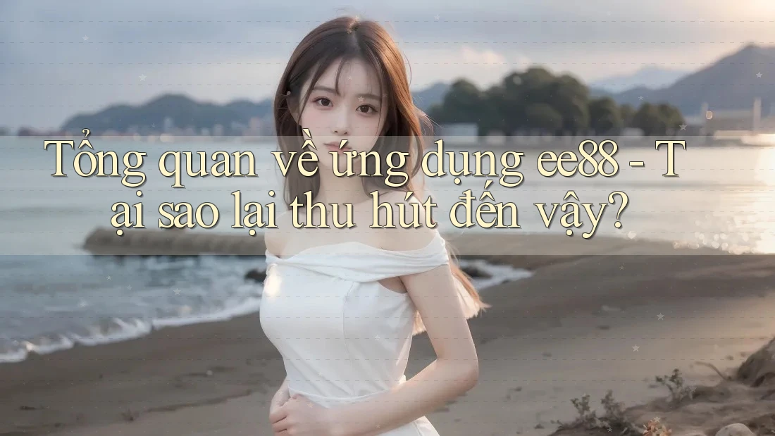 Tổng quan về ứng dụng ee88 - Tại sao lại thu hút đến vậy?