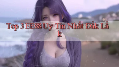 top 3 ee88 uy tín nhất Đắk Lắk