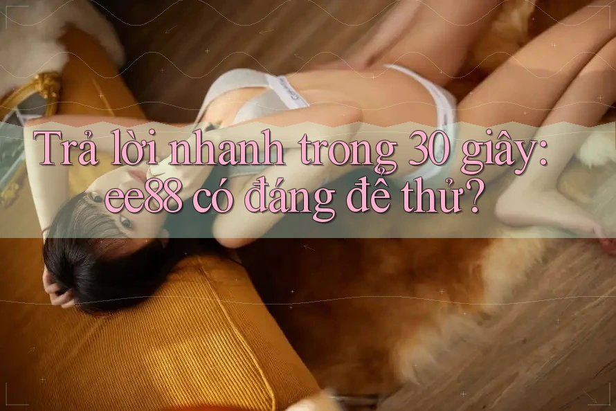 Trả lời nhanh trong 30 giây: ee88 có đáng để thử?