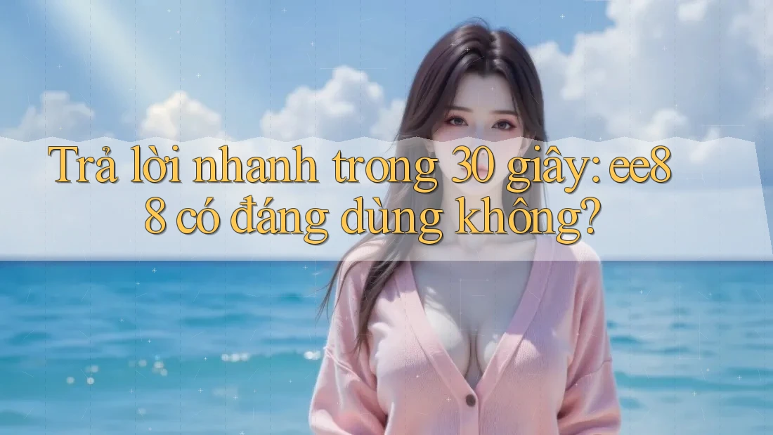 Trả lời nhanh trong 30 giây: ee88 có đáng dùng không?
