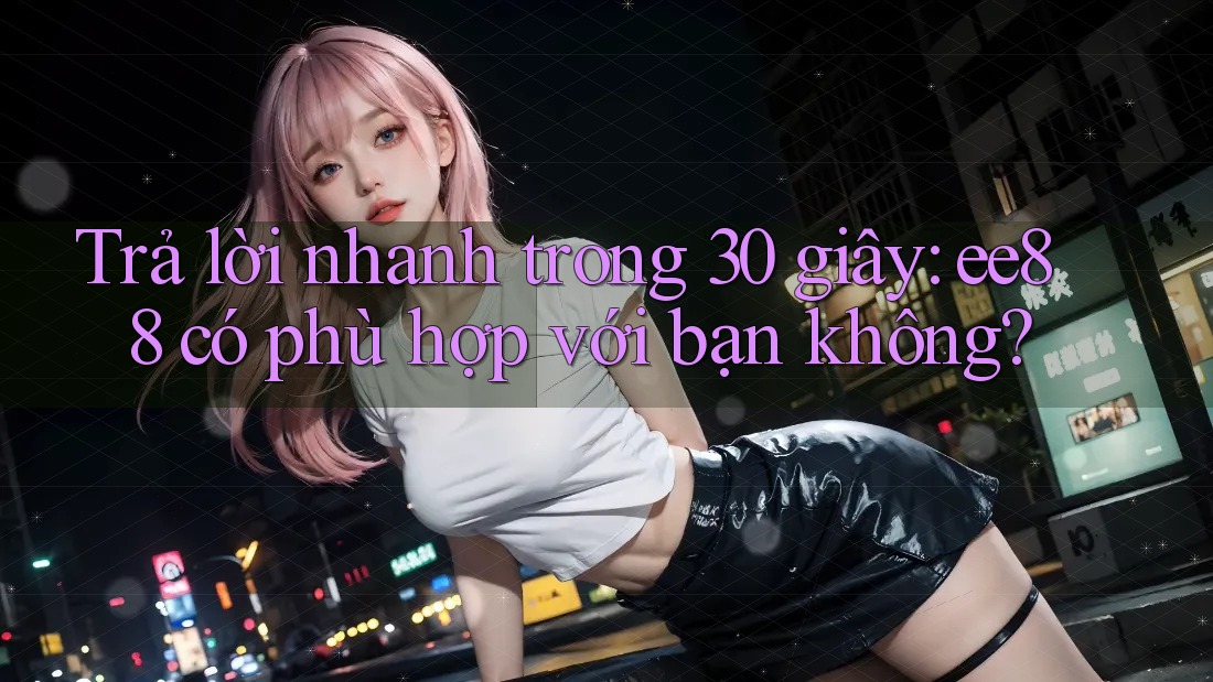 Trả lời nhanh trong 30 giây: ee88 có phù hợp với bạn không? Trả lời nhanh trong 30 giây: ee88 có phù hợp với bạn không?