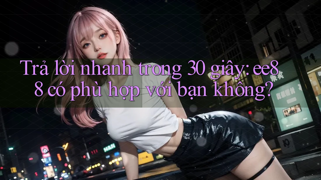 Trả lời nhanh trong 30 giây: ee88 có phù hợp với bạn không?