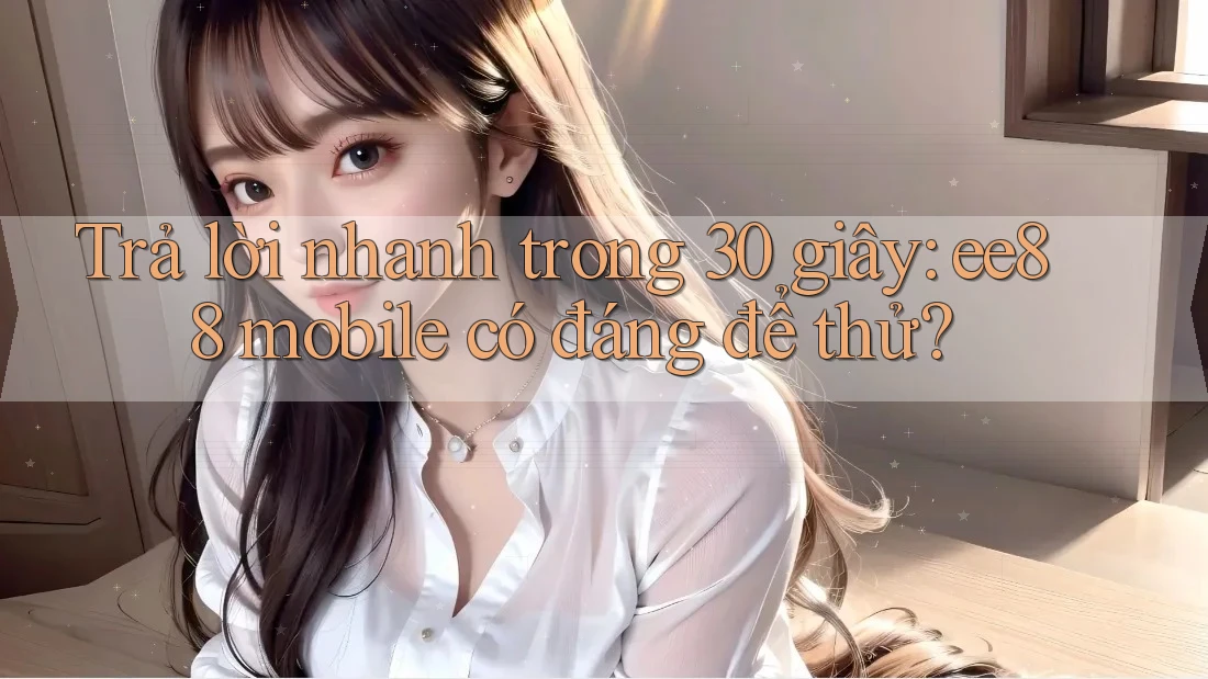 Trả lời nhanh trong 30 giây: ee88 mobile có đáng để thử?