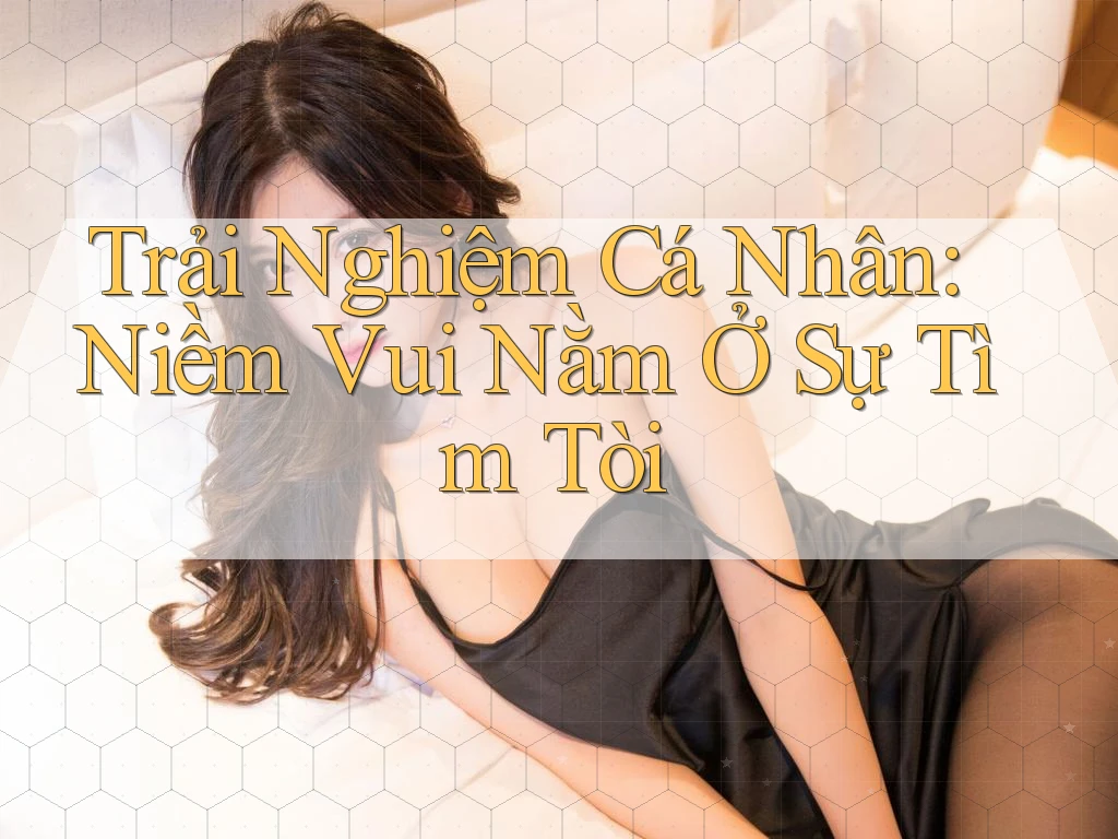 Trải Nghiệm Cá Nhân: Niềm Vui Nằm Ở Sự Tìm Tòi Trải Nghiệm Cá Nhân: Niềm Vui Nằm Ở Sự Tìm Tòi