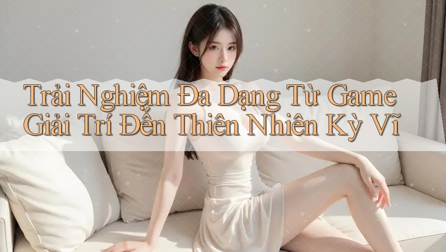 Trải Nghiệm Đa Dạng Từ Game Giải Trí Đến Thiên Nhiên Kỳ Vĩ Trải Nghiệm Đa Dạng Từ Game Giải Trí Đến Thiên Nhiên Kỳ Vĩ
