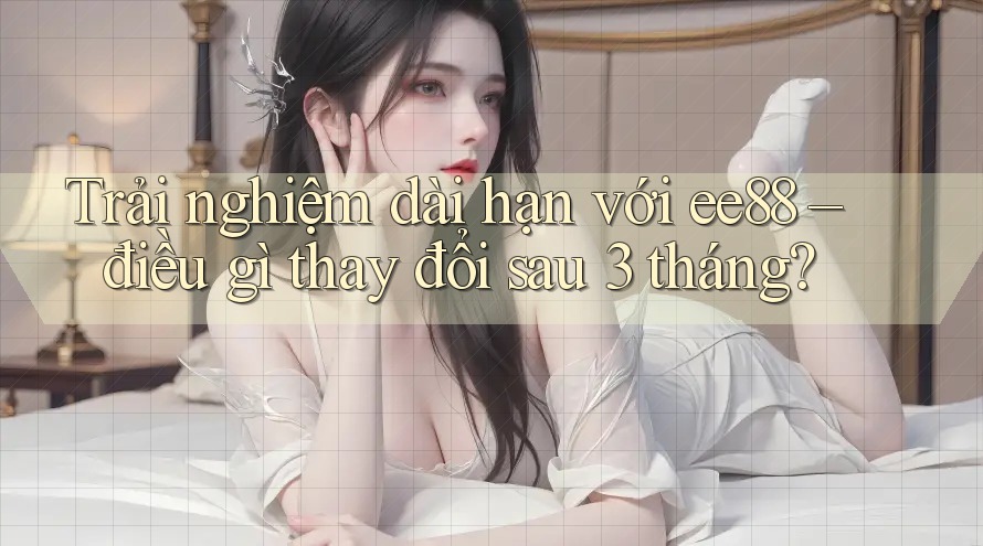 Trải nghiệm dài hạn với ee88 – điều gì thay đổi sau 3 tháng?