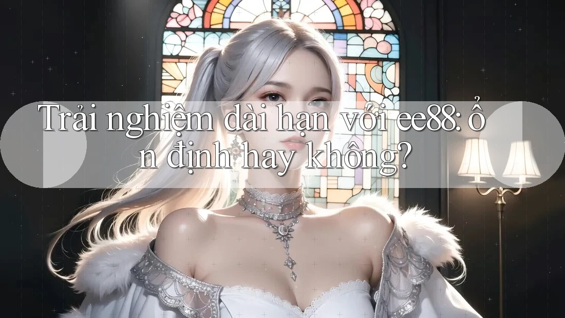 Trải nghiệm dài hạn với ee88: ổn định hay không?
