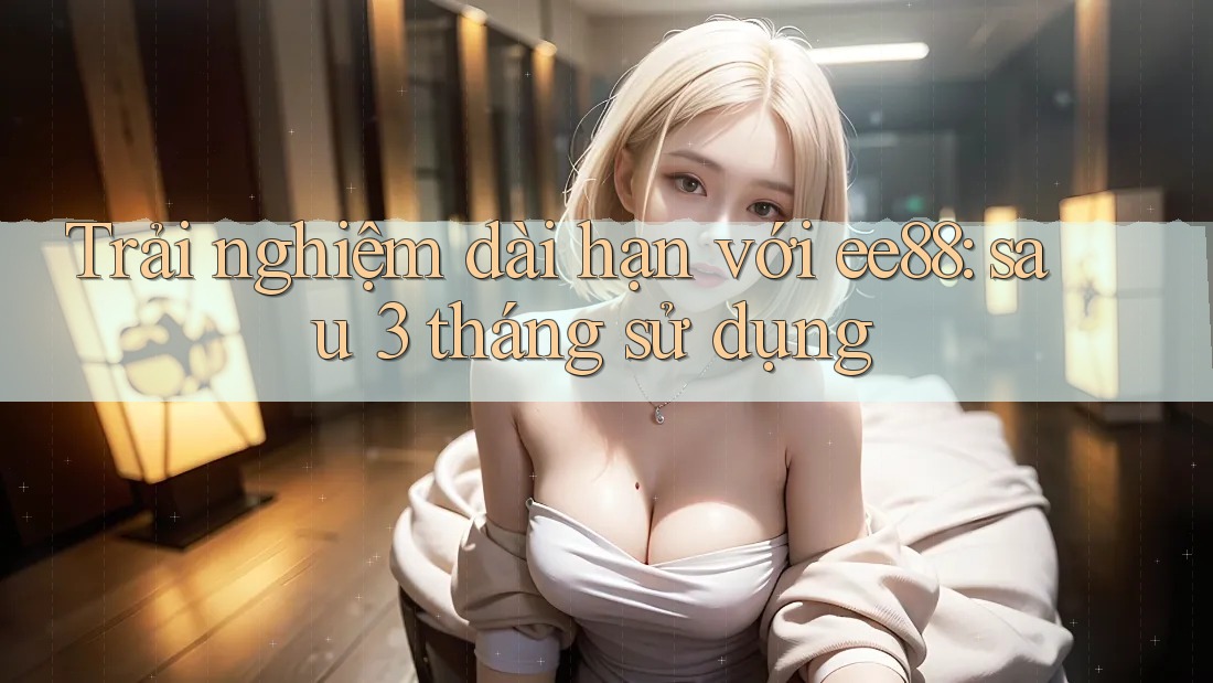 Trải nghiệm dài hạn với ee88: sau 3 tháng sử dụng Trải nghiệm dài hạn với ee88: sau 3 tháng sử dụng