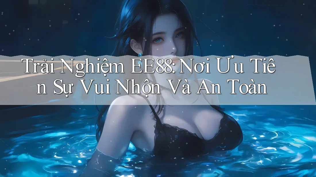Trải Nghiệm EE88: Nơi Ưu Tiên Sự Vui Nhộn Và An Toàn Trải Nghiệm EE88: Nơi Ưu Tiên Sự Vui Nhộn Và An Toàn