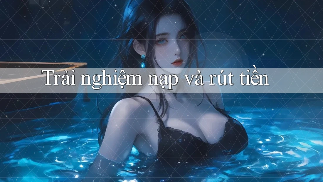 Trải nghiệm nạp và rút tiền Trải nghiệm nạp và rút tiền
