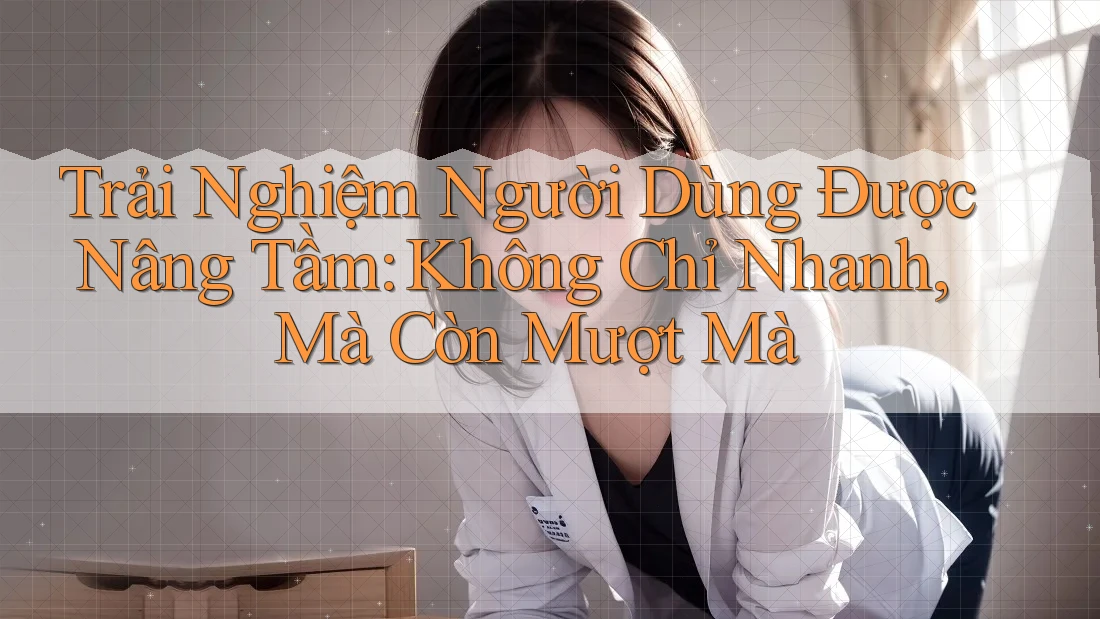 Trải Nghiệm Người Dùng Được Nâng Tầm: Không Chỉ Nhanh, Mà Còn Mượt Mà