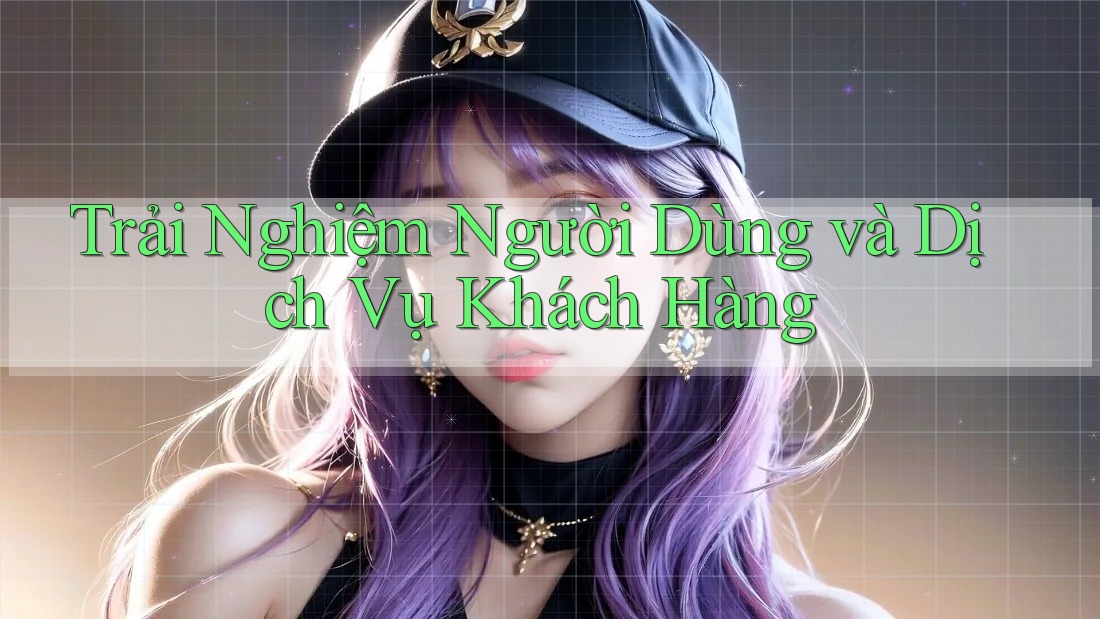 Trải Nghiệm Người Dùng và Dịch Vụ Khách Hàng