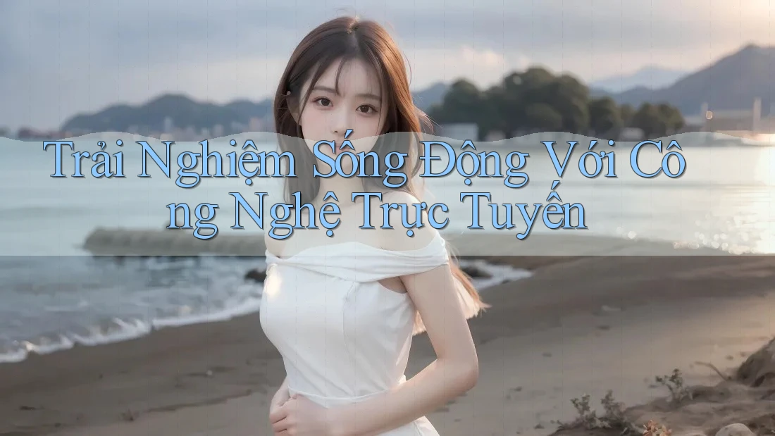 Trải Nghiệm Sống Động Với Công Nghệ Trực Tuyến