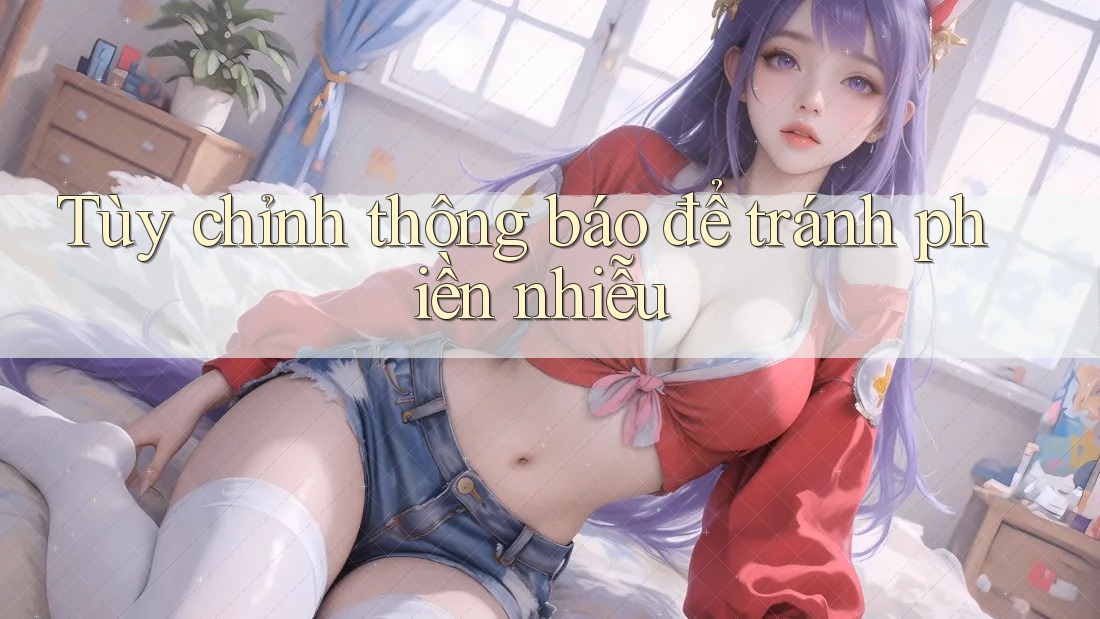 Tùy chỉnh thông báo để tránh phiền nhiễu Tùy chỉnh thông báo để tránh phiền nhiễu