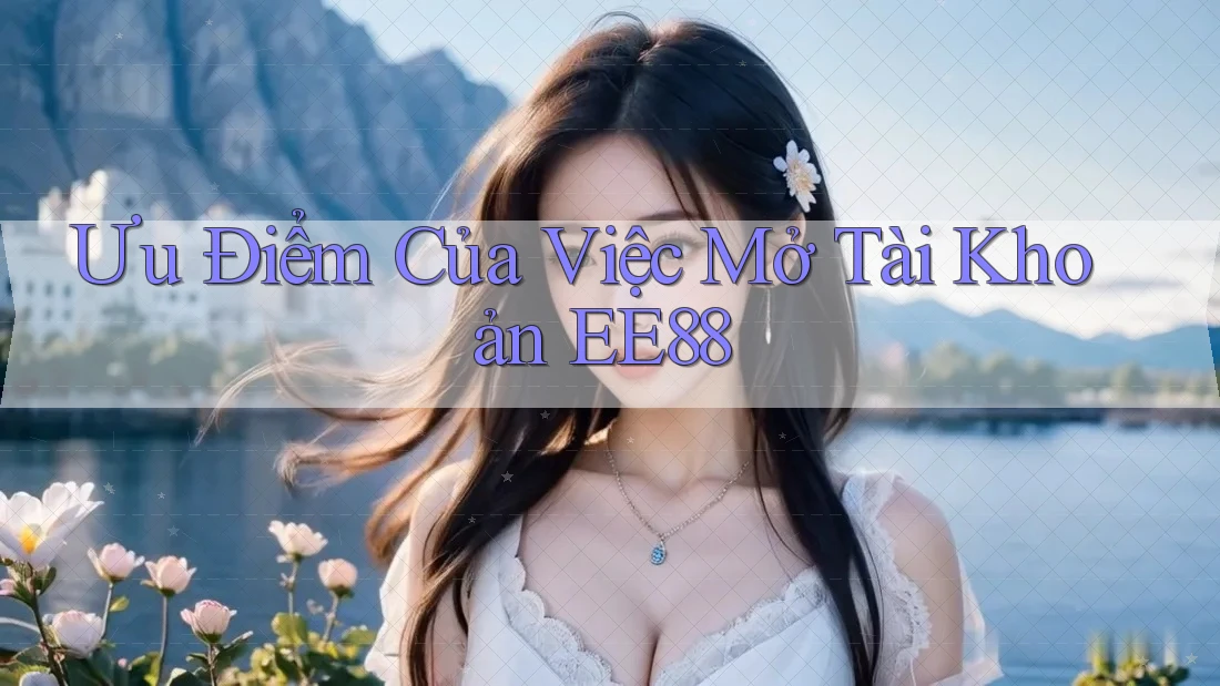 Ưu Điểm Của Việc Mở Tài Khoản EE88