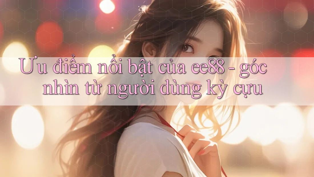 Ưu điểm nổi bật của ee88 - góc nhìn từ người dùng kỳ cựu Ưu điểm nổi bật của ee88 - góc nhìn từ người dùng kỳ cựu
