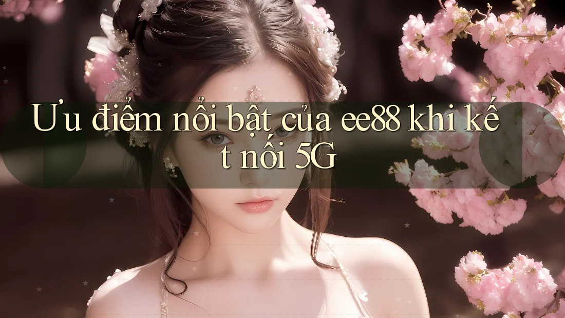 Ưu điểm nổi bật của ee88 khi kết nối 5G