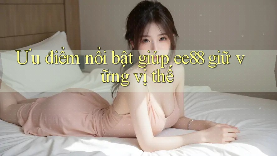 Ưu điểm nổi bật giúp ee88 giữ vững vị thế Ưu điểm nổi bật giúp ee88 giữ vững vị thế