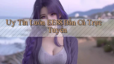 uy tín luôn ee88 bắn cá trực tuyến
