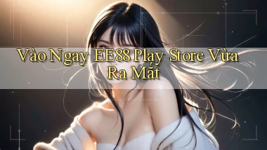 vào ngay ee88 play store vừa ra mắt