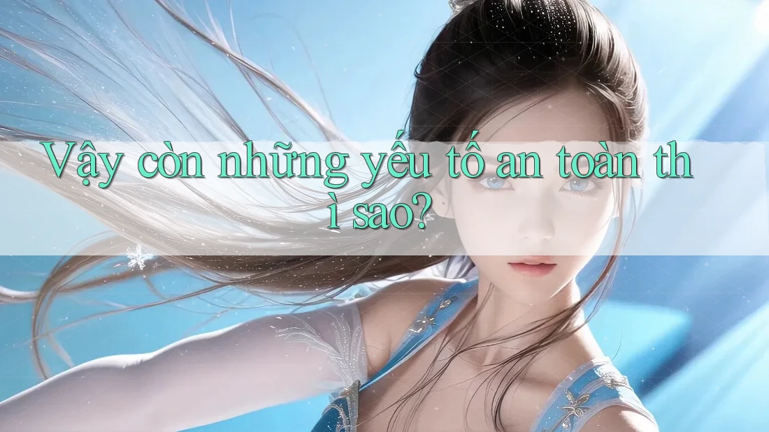 Vậy còn những yếu tố an toàn thì sao? Vậy còn những yếu tố an toàn thì sao?