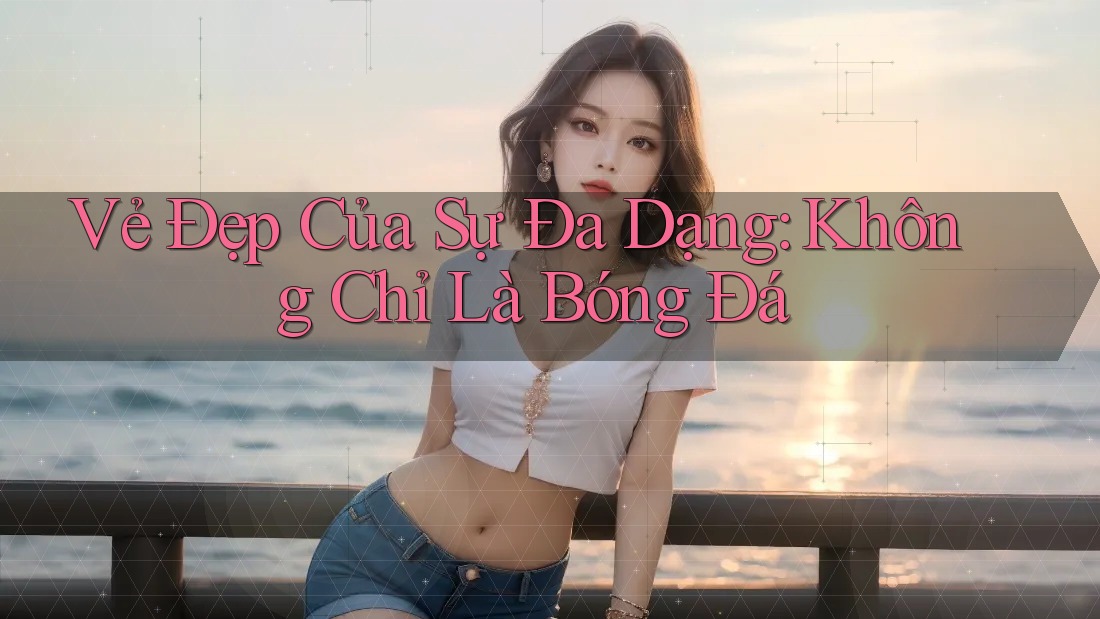 Vẻ Đẹp Của Sự Đa Dạng: Không Chỉ Là Bóng Đá