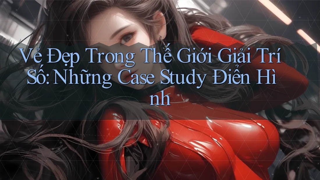 Vẻ Đẹp Trong Thế Giới Giải Trí Số: Những Case Study Điển Hình Vẻ Đẹp Trong Thế Giới Giải Trí Số: Những Case Study Điển Hình