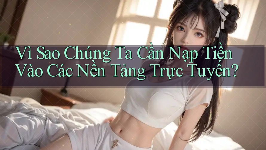 Vì Sao Chúng Ta Cần Nạp Tiền Vào Các Nền Tảng Trực Tuyến?