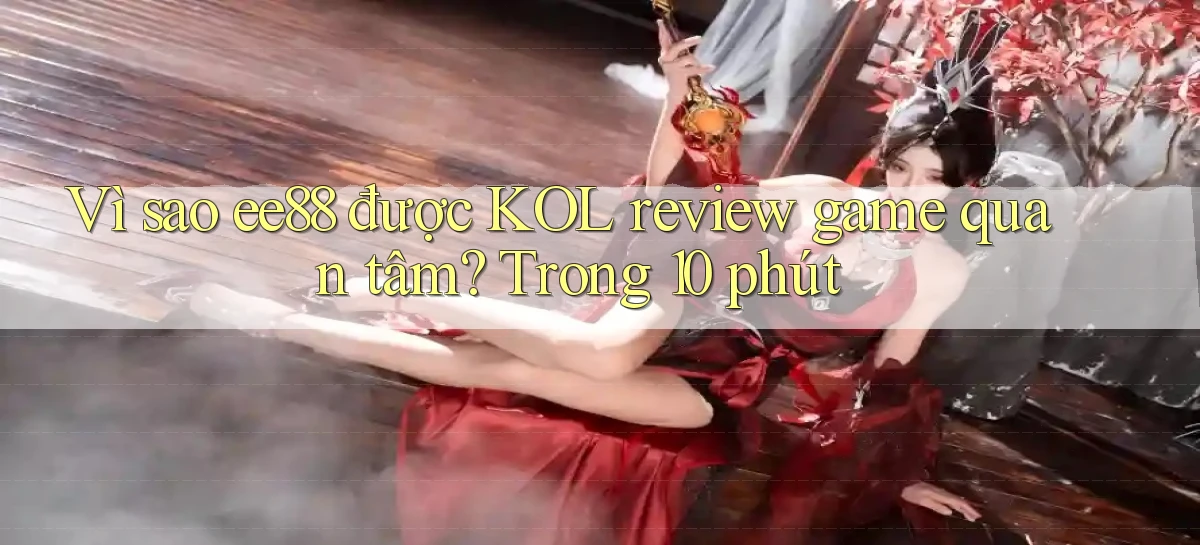 Vì sao ee88 được KOL review game quan tâm, trong 10 phút