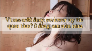 Vì sao ee88 được reviewer uy tín quan tâm 0 đồng, sau nửa năm