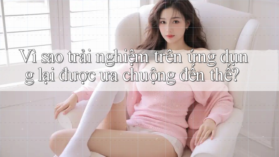 Vì sao trải nghiệm trên ứng dụng lại được ưa chuộng đến thế?